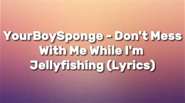 Dont mess with me while im jelly fishing lyrics